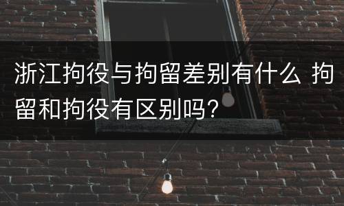 浙江拘役与拘留差别有什么 拘留和拘役有区别吗?