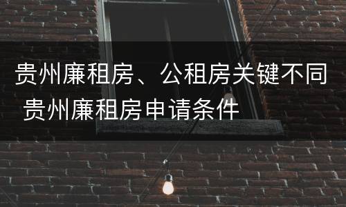 贵州廉租房、公租房关键不同 贵州廉租房申请条件