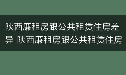 陕西廉租房跟公共租赁住房差异 陕西廉租房跟公共租赁住房差异大吗
