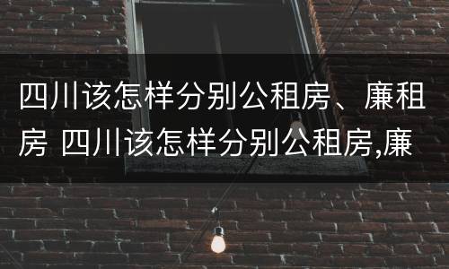 四川该怎样分别公租房、廉租房 四川该怎样分别公租房,廉租房和商品房