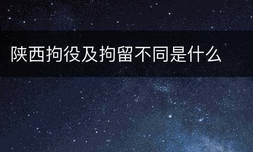 陕西拘役及拘留不同是什么