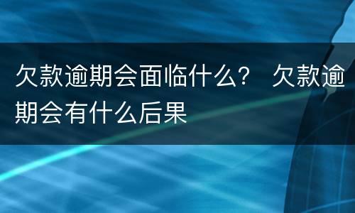 欠款逾期会面临什么？ 欠款逾期会有什么后果