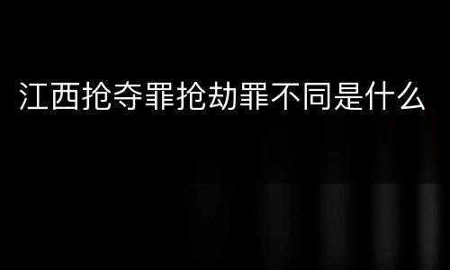 江西抢夺罪抢劫罪不同是什么