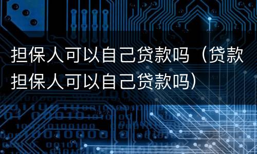 担保人可以自己贷款吗（贷款担保人可以自己贷款吗）