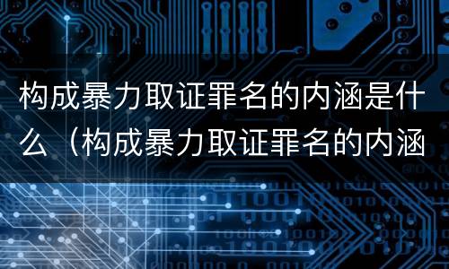 构成暴力取证罪名的内涵是什么（构成暴力取证罪名的内涵是什么意思）