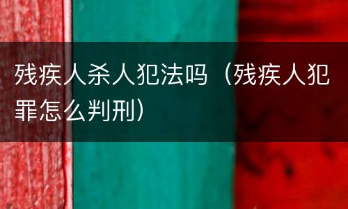 残疾人杀人犯法吗（残疾人犯罪怎么判刑）