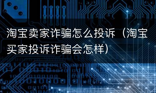 淘宝卖家诈骗怎么投诉（淘宝买家投诉诈骗会怎样）