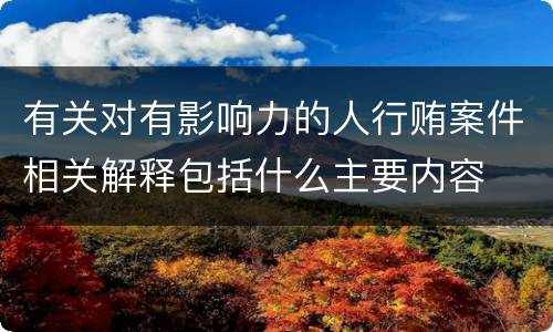 有关对有影响力的人行贿案件相关解释包括什么主要内容