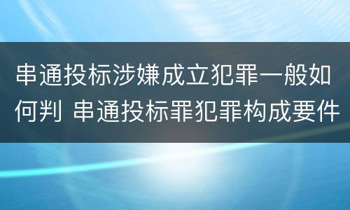 串通投标涉嫌成立犯罪一般如何判 串通投标罪犯罪构成要件