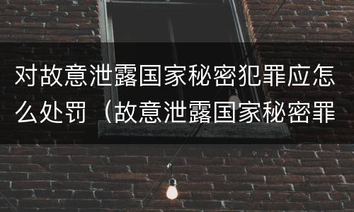 对故意泄露国家秘密犯罪应怎么处罚（故意泄露国家秘密罪的泄露对象）