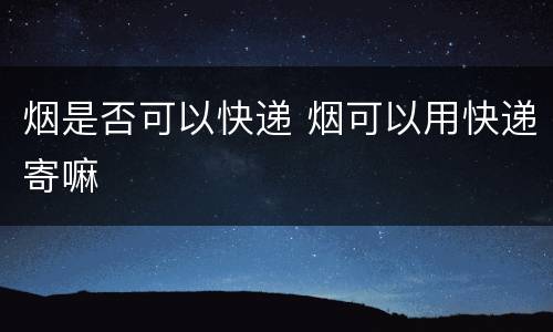 烟是否可以快递 烟可以用快递寄嘛