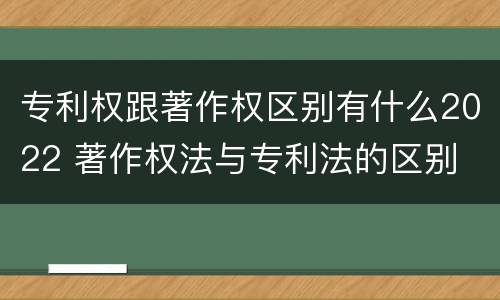 专利权跟著作权区别有什么2022 著作权法与专利法的区别