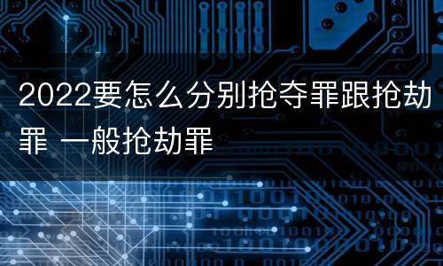 2022要怎么分别抢夺罪跟抢劫罪 一般抢劫罪