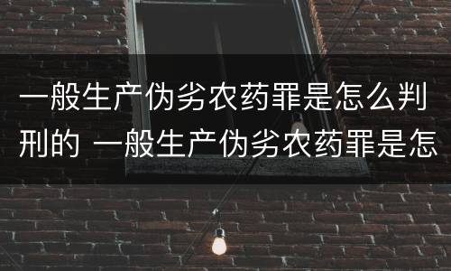 一般生产伪劣农药罪是怎么判刑的 一般生产伪劣农药罪是怎么判刑的案例
