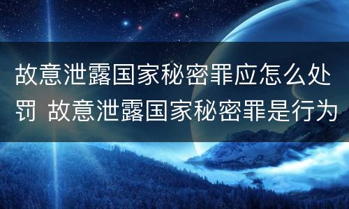 故意泄露国家秘密罪应怎么处罚 故意泄露国家秘密罪是行为犯吗