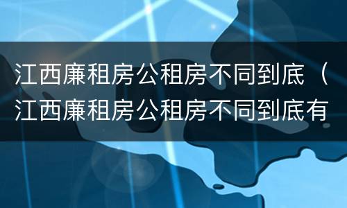 江西廉租房公租房不同到底（江西廉租房公租房不同到底有啥区别）