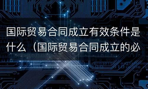 国际贸易合同成立有效条件是什么（国际贸易合同成立的必要条件）