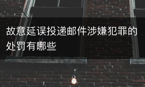 故意延误投递邮件涉嫌犯罪的处罚有哪些