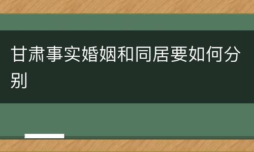 甘肃事实婚姻和同居要如何分别