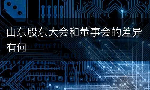山东股东大会和董事会的差异有何