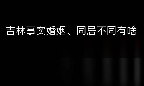吉林事实婚姻、同居不同有啥