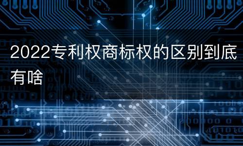 2022专利权商标权的区别到底有啥