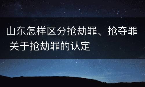 山东怎样区分抢劫罪、抢夺罪 关于抢劫罪的认定