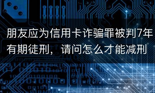 朋友应为信用卡诈骗罪被判7年有期徒刑，请问怎么才能减刑？ 刑满释放后，欠银行的钱