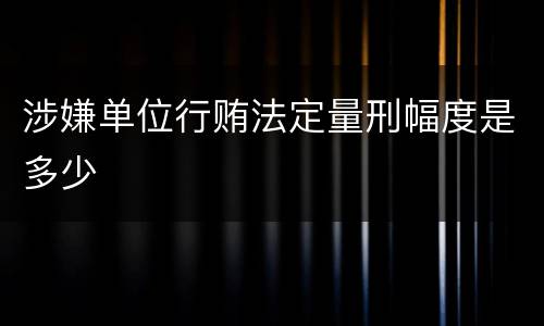 涉嫌单位行贿法定量刑幅度是多少