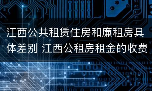 江西公共租赁住房和廉租房具体差别 江西公租房租金的收费标准