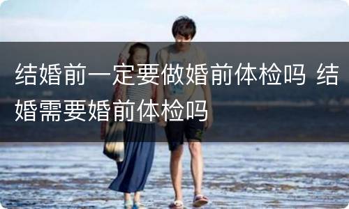 结婚前一定要做婚前体检吗 结婚需要婚前体检吗