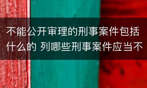 不能公开审理的刑事案件包括什么的 列哪些刑事案件应当不公开审理?