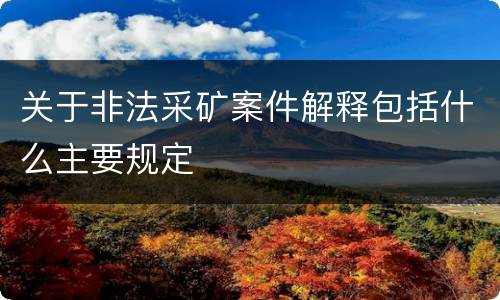 关于非法采矿案件解释包括什么主要规定
