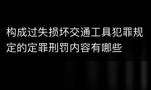 构成过失损坏交通工具犯罪规定的定罪刑罚内容有哪些