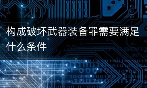 构成破坏武器装备罪需要满足什么条件