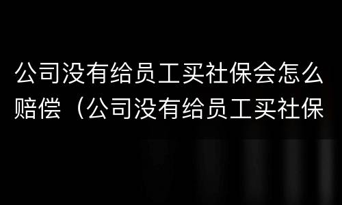 公司没有给员工买社保会怎么赔偿（公司没有给员工买社保怎么赔偿多少钱）