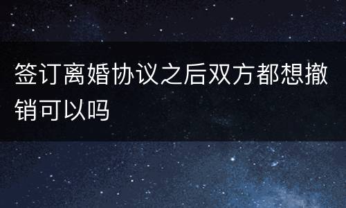 签订离婚协议之后双方都想撤销可以吗