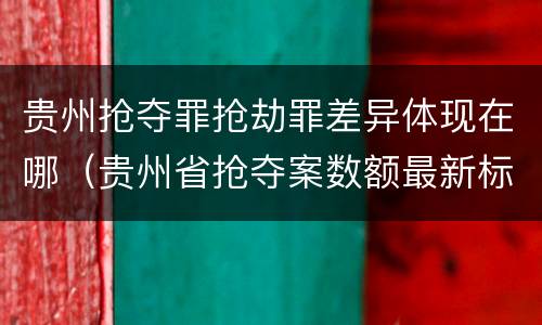贵州抢夺罪抢劫罪差异体现在哪（贵州省抢夺案数额最新标准）