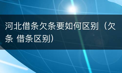 河北借条欠条要如何区别（欠条 借条区别）