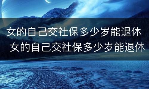 女的自己交社保多少岁能退休 女的自己交社保多少岁能退休啊