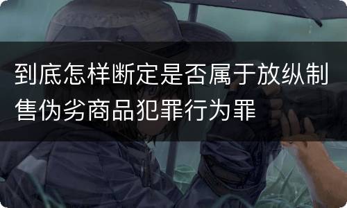 到底怎样断定是否属于放纵制售伪劣商品犯罪行为罪
