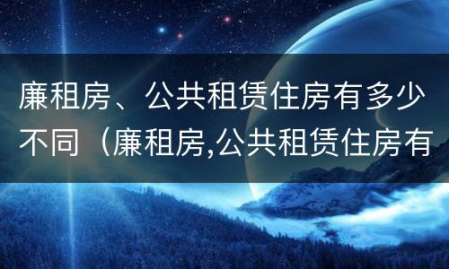 廉租房、公共租赁住房有多少不同（廉租房,公共租赁住房有多少不同的）