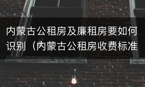 内蒙古公租房及廉租房要如何识别（内蒙古公租房收费标准）
