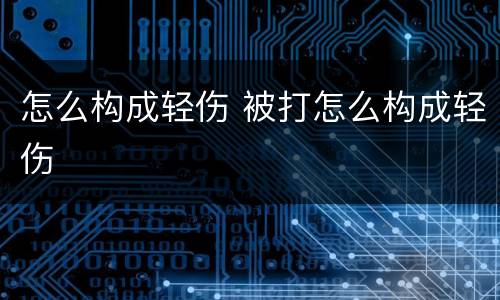 怎么构成轻伤 被打怎么构成轻伤