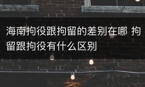 海南拘役跟拘留的差别在哪 拘留跟拘役有什么区别