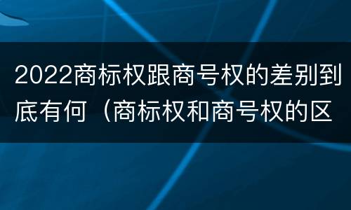 2022商标权跟商号权的差别到底有何（商标权和商号权的区别）