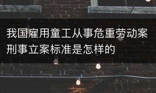 我国雇用童工从事危重劳动案刑事立案标准是怎样的