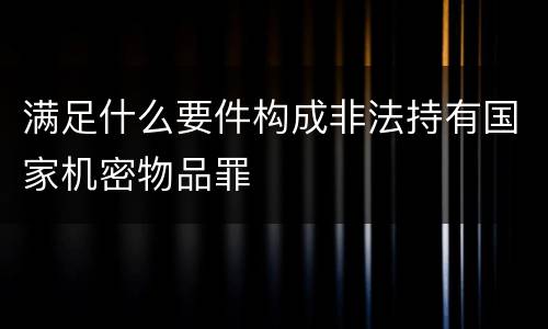满足什么要件构成非法持有国家机密物品罪