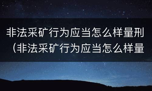 非法采矿行为应当怎么样量刑（非法采矿行为应当怎么样量刑）