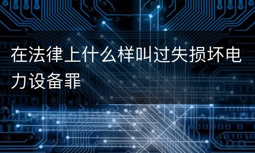 在法律上什么样叫过失损坏电力设备罪